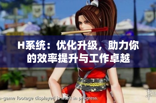 H系統(tǒng)：優(yōu)化升級(jí)，助力你的效率提升與工作卓越