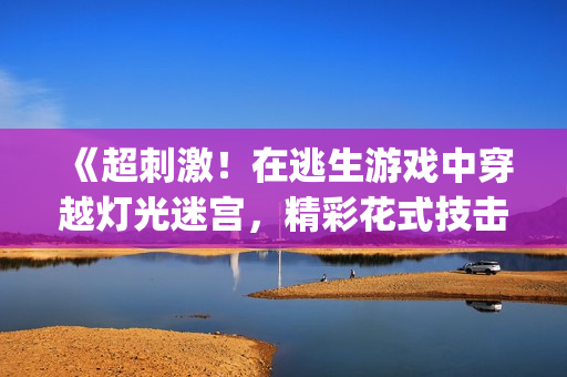 《超刺激！在逃生游戲中穿越燈光迷宮，精彩花式技擊無(wú)孔不入！》(1)