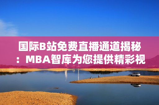 國(guó)際B站免費(fèi)直播通道揭秘：MBA智庫(kù)為您提供精彩視聽(tīng)與實(shí)時(shí)討論