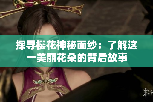 探尋櫻花神秘面紗：了解這一美麗花朵的背后故事