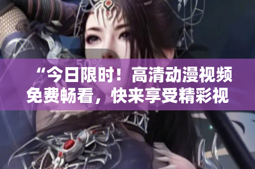 “今日限時(shí)！高清動(dòng)漫視頻免費(fèi)暢看，快來享受精彩視覺盛宴！”