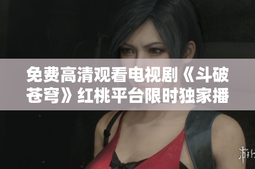免費(fèi)高清觀看電視劇《斗破蒼穹》紅桃平臺限時(shí)獨(dú)家播放