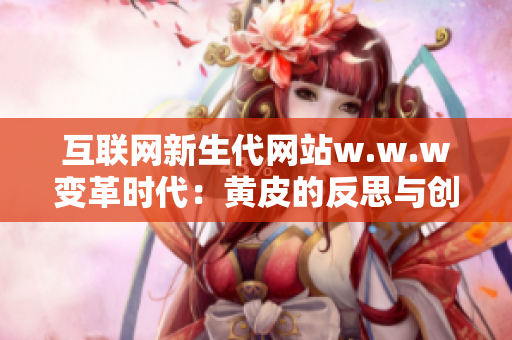 互聯(lián)網(wǎng)新生代網(wǎng)站w.w.w變革時代:黃皮的反思與創(chuàng)變 互聯(lián)網(wǎng)新生代網(wǎng)站w.w.w變革時代:黃皮的反思與創(chuàng)變