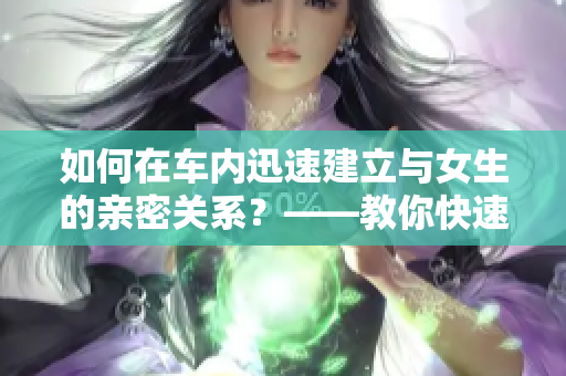 如何在車內(nèi)迅速建立與女生的親密關(guān)系？——教你快速拉近與女生的距離