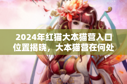 2024年紅貓大本貓營入口位置揭曉，大本貓營在何處？