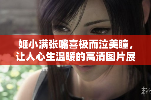 姬小滿張嘴喜極而泣美瞳，讓人心生溫暖的高清圖片展示