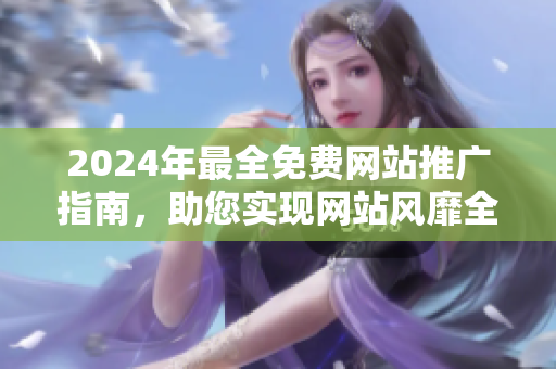 2024年最全免費(fèi)網(wǎng)站推廣指南，助您實(shí)現(xiàn)網(wǎng)站風(fēng)靡全球！