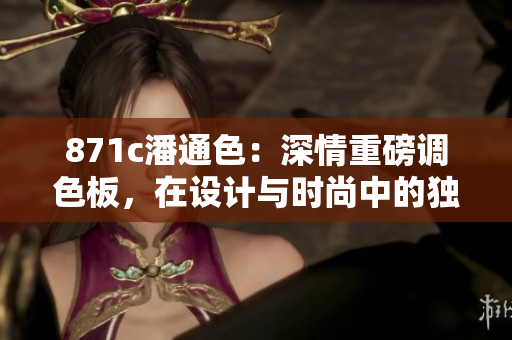 871c潘通色：深情重磅調(diào)色板，在設(shè)計與時尚中的獨特魅力