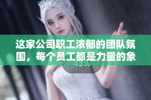 這家公司職工濃郁的團(tuán)隊(duì)氛圍，每個(gè)員工都是力量的象征。