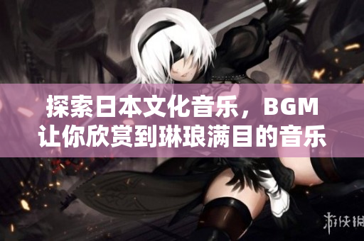 探索日本文化音樂，BGM讓你欣賞到琳瑯滿目的音樂風(fēng)格