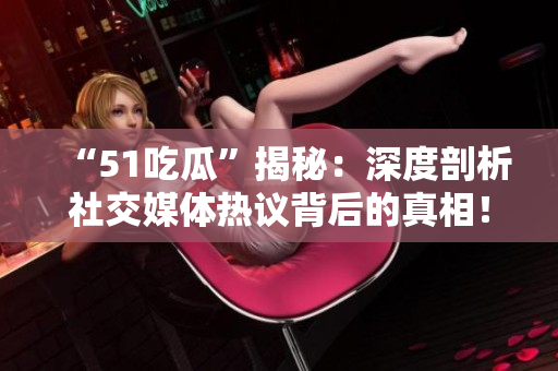 “51吃瓜”揭秘：深度剖析社交媒體熱議背后的真相！