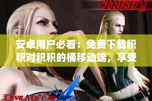 安卓用戶必看：免費(fèi)下載積積對(duì)積積的桶移動(dòng)端，享受無(wú)限暢游(1)