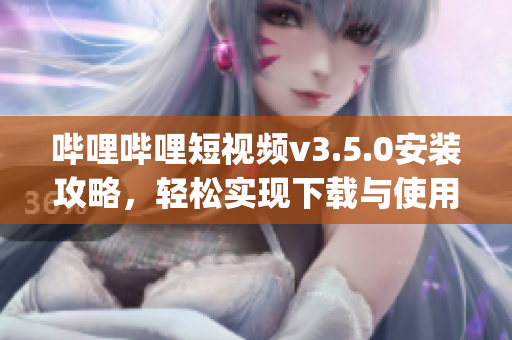 嗶哩嗶哩短視頻v3.5.0安裝攻略，輕松實現(xiàn)下載與使用指南(1)