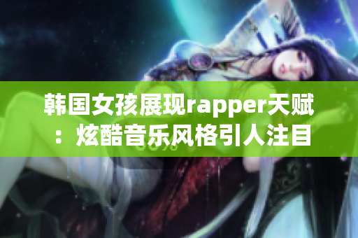 韓國女孩展現(xiàn)rapper天賦：炫酷音樂風(fēng)格引人注目