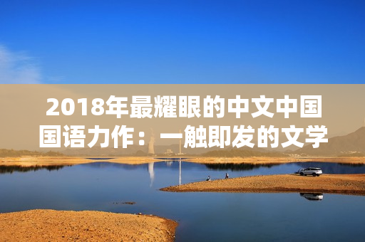 2018年最耀眼的中文中國(guó)國(guó)語(yǔ)力作：一觸即發(fā)的文學(xué)盛宴引爆全球！