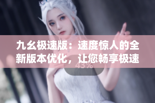 九幺極速版：速度驚人的全新版本優(yōu)化，讓您暢享極速體驗(1)