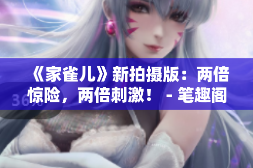 《家雀兒》新拍攝版：兩倍驚險(xiǎn)，兩倍刺激！ - 筆趣閣