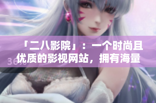 「二八影院」：一個時尚且優(yōu)質(zhì)的影視網(wǎng)站，擁有海量精品資源。