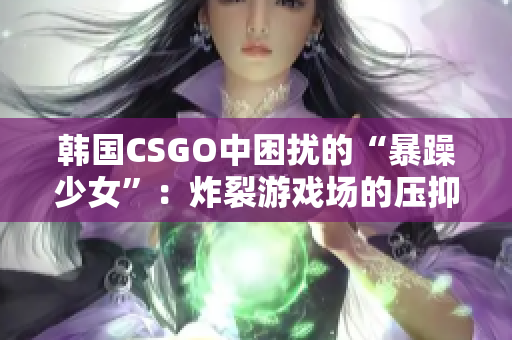 韓國CSGO中困擾的“暴躁少女”：炸裂游戲場的壓抑心情