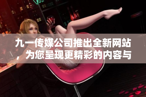 九一傳媒公司推出全新網(wǎng)站，為您呈現(xiàn)更精彩的內(nèi)容與服務(wù)