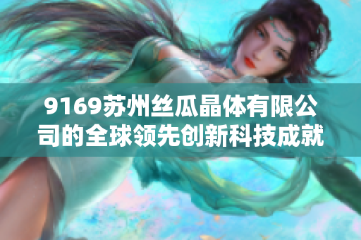 9169蘇州絲瓜晶體有限公司的全球領(lǐng)先創(chuàng)新科技成就