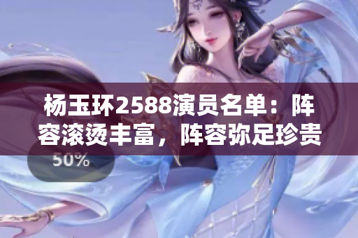 楊玉環(huán)2588演員名單：陣容滾燙豐富，陣容彌足珍貴