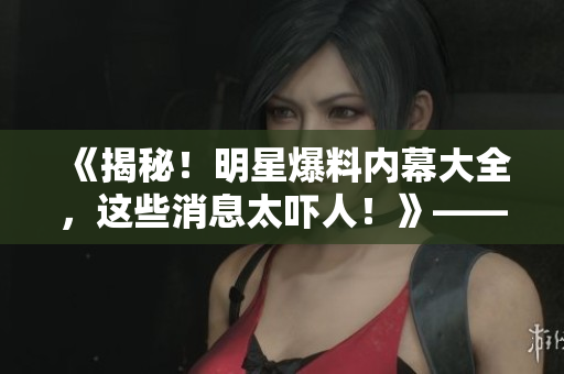 《揭秘！明星爆料內(nèi)幕大全，這些消息太嚇人！》——51吃瓜