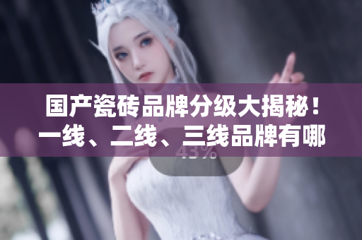 國產(chǎn)瓷磚品牌分級大揭秘！一線、二線、三線品牌有哪些？