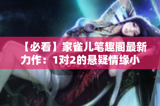 【必看】家雀兒筆趣閣最新力作：1對2的懸疑情緣小說！