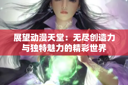 展望動漫天堂：無盡創(chuàng)造力與獨特魅力的精彩世界