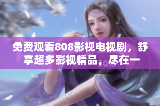 免費觀看808影視電視劇，舒 享超多影視精品，盡在一笑影視平臺