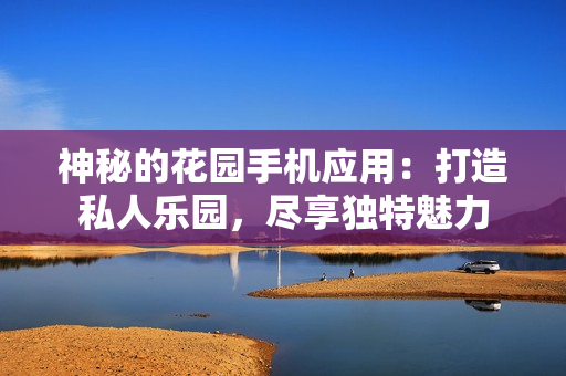 神秘的花園手機(jī)應(yīng)用：打造私人樂園，盡享獨特魅力