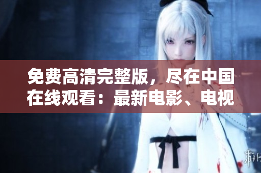 免費(fèi)高清完整版，盡在中國在線觀看：最新電影、電視劇一網(wǎng)打盡