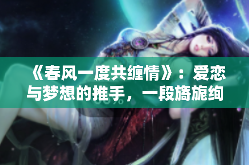 《春風(fēng)一度共纏情》：愛戀與夢想的推手，一段旖旎絢爛的青春歲月