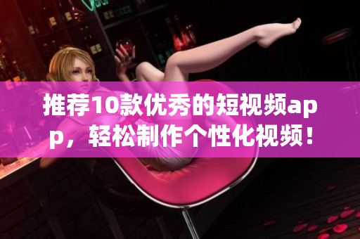 推薦10款優(yōu)秀的短視頻app，輕松制作個性化視頻！