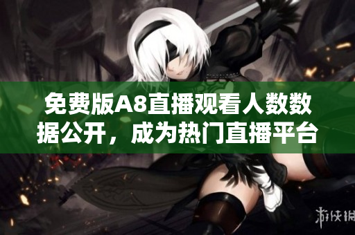 免費版A8直播觀看人數(shù)數(shù)據(jù)公開，成為熱門直播平臺追捧的焦點
