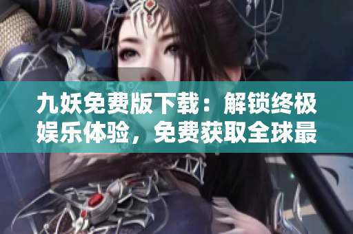 九妖免費版下載：解鎖終極娛樂體驗，免費獲取全球最熱門應用