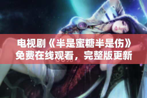 電視劇《半是蜜糖半是傷》免費在線觀看，完整版更新