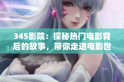 345影院：探秘?zé)衢T電影背后的故事，帶你走進(jìn)電影世界