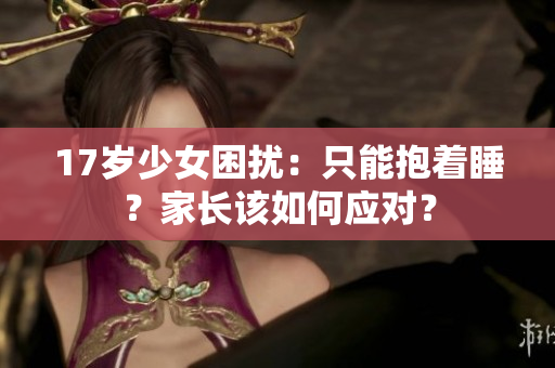 17歲少女困擾：只能抱著睡？家長該如何應(yīng)對？