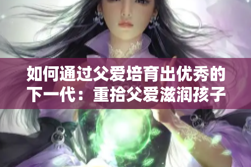 如何通過父愛培育出優(yōu)秀的下一代：重拾父愛滋潤孩子的力量