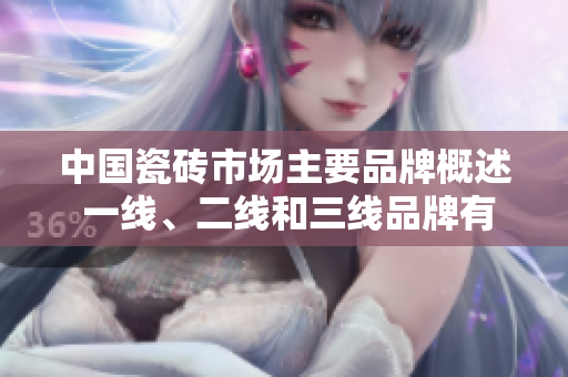 中國瓷磚市場主要品牌概述 一線、二線和三線品牌有哪些？