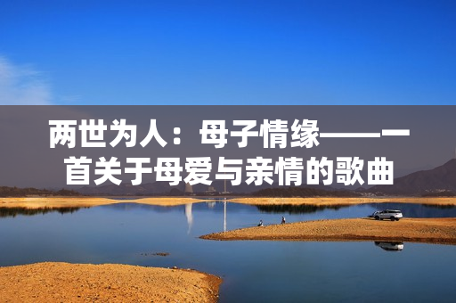 兩世為人：母子情緣——一首關(guān)于母愛與親情的歌曲