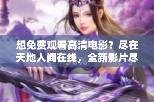 想免費(fèi)觀看高清電影？盡在天地人間在線，全新影片盡享視覺盛宴