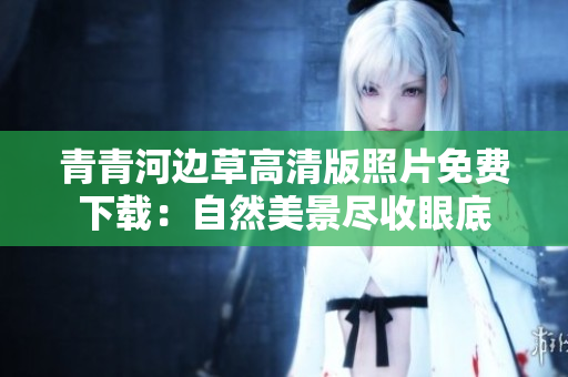 青青河邊草高清版照片免費(fèi)下載：自然美景盡收眼底