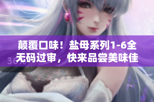 顛覆口味！鹽母系列1-6全無碼過審，快來品嘗美味佳肴！