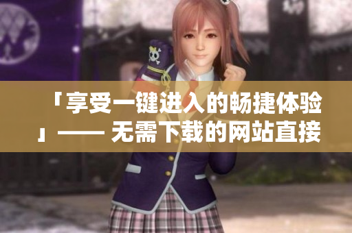 「享受一鍵進入的暢捷體驗」—— 無需下載的網站直接訪問工具