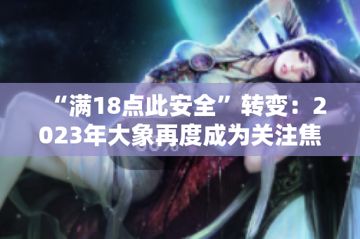 “滿18點此安全”轉變：2023年大象再度成為關注焦點