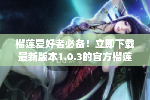 榴蓮愛好者必備！立即下載最新版本1.0.3的官方榴蓮APP(1)