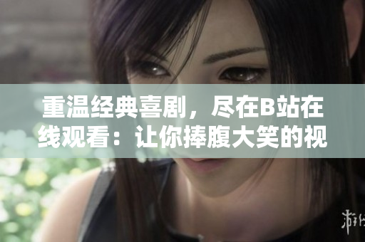 重溫經典喜劇，盡在B站在線觀看：讓你捧腹大笑的視頻精選！